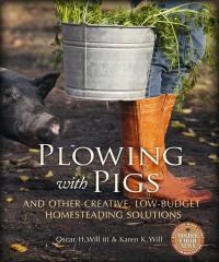 Plowing with Pigs and Other Creative, Low-Budget Homesteading Solutions by Oscar H. Will III & Karen K. Will